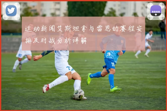 运动新闻艾斯坦拿与雷恩的赛程安排及对战分析详解