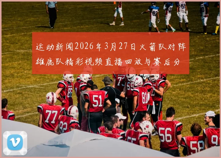 运动新闻2026年3月27日火箭队对阵雄鹿队精彩视频直播回放与赛后分析