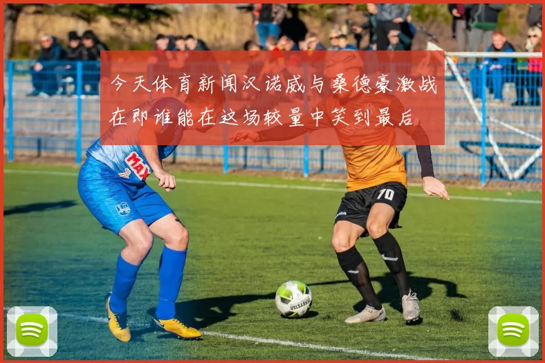 今天体育新闻汉诺威与桑德豪激战在即谁能在这场较量中笑到最后