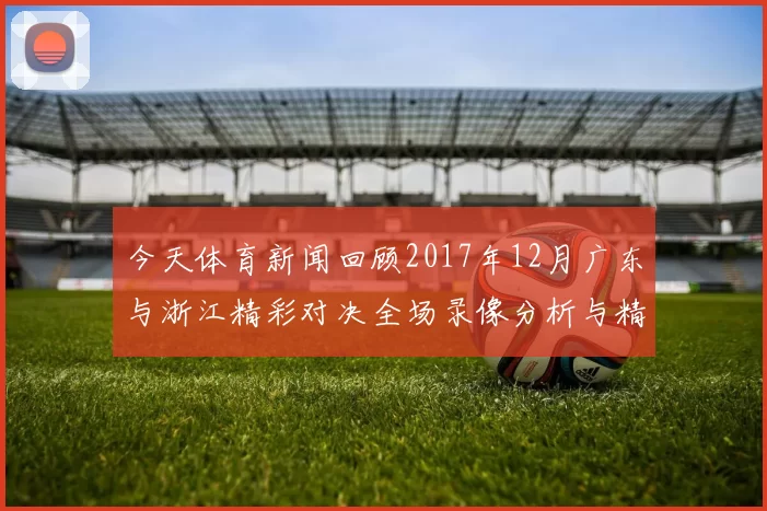 今天体育新闻回顾2017年12月广东与浙江精彩对决全场录像分析与精彩瞬间重温