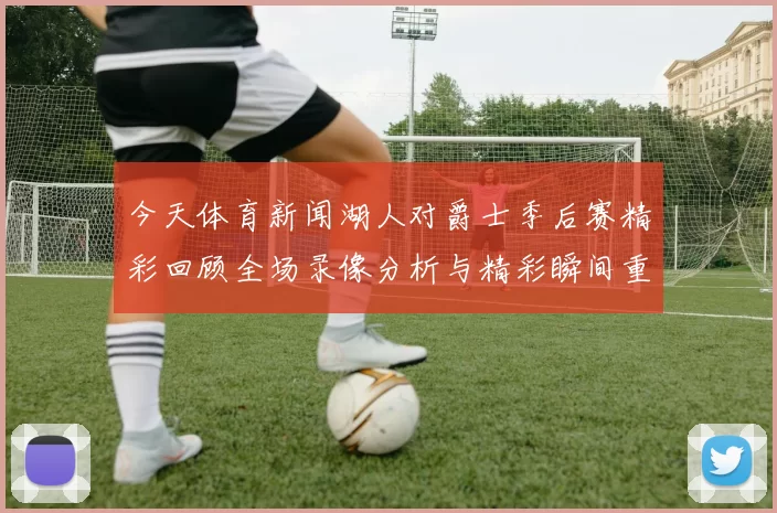 今天体育新闻湖人对爵士季后赛精彩回顾全场录像分析与精彩瞬间重温