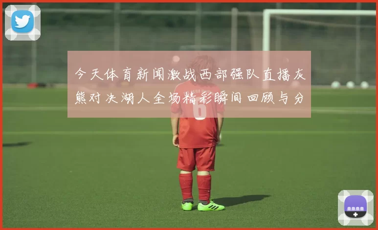今天体育新闻激战西部强队直播灰熊对决湖人全场精彩瞬间回顾与分析