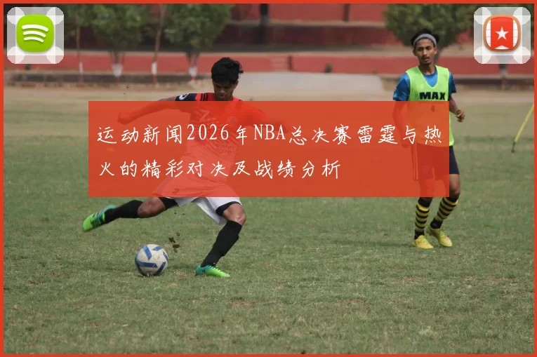 运动新闻2026年NBA总决赛雷霆与热火的精彩对决及战绩分析