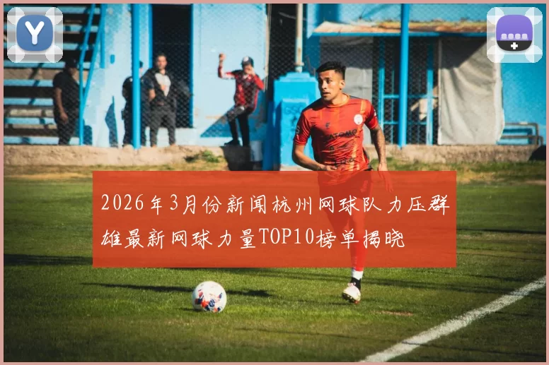 2026年3月份新闻杭州网球队力压群雄最新网球力量TOP10榜单揭晓