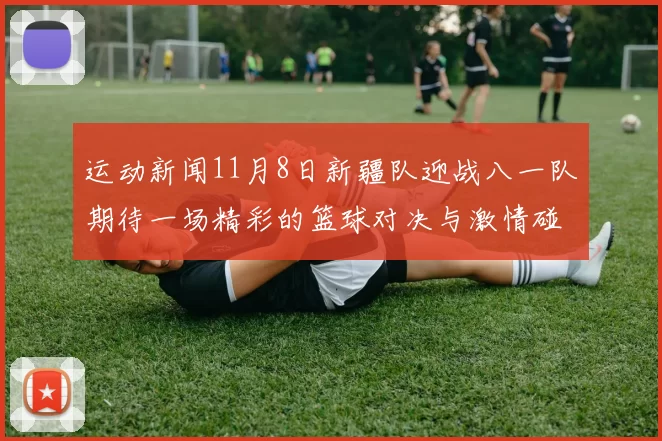 运动新闻11月8日新疆队迎战八一队期待一场精彩的篮球对决与激情碰撞